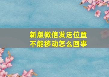 新版微信发送位置不能移动怎么回事