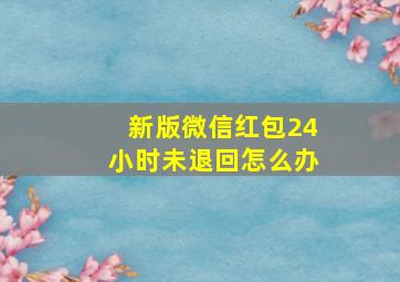 新版微信红包24小时未退回怎么办