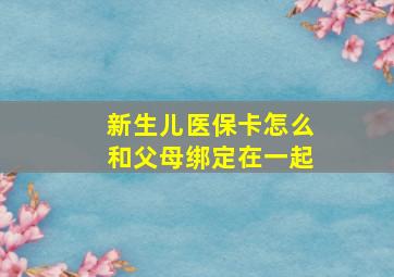 新生儿医保卡怎么和父母绑定在一起