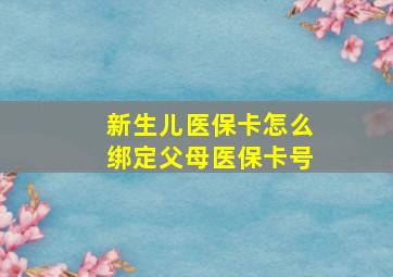 新生儿医保卡怎么绑定父母医保卡号