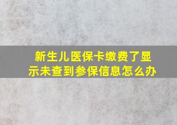 新生儿医保卡缴费了显示未查到参保信息怎么办