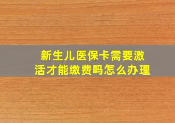 新生儿医保卡需要激活才能缴费吗怎么办理