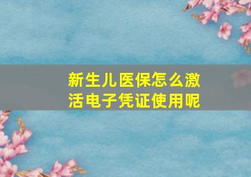 新生儿医保怎么激活电子凭证使用呢