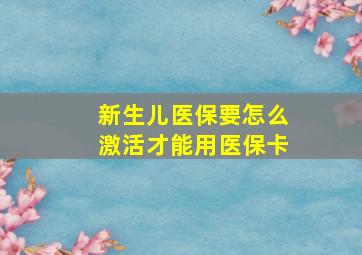 新生儿医保要怎么激活才能用医保卡