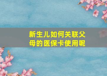 新生儿如何关联父母的医保卡使用呢