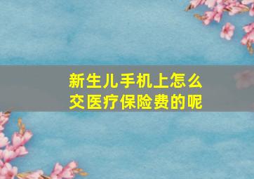 新生儿手机上怎么交医疗保险费的呢