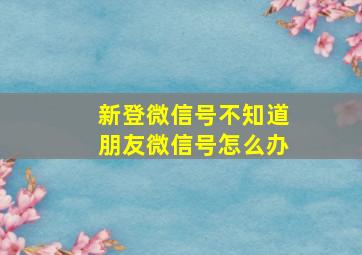 新登微信号不知道朋友微信号怎么办