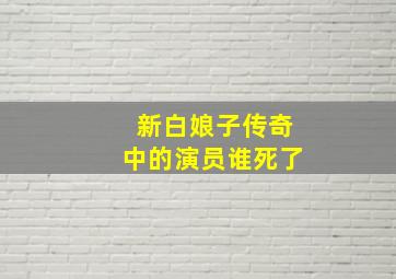 新白娘子传奇中的演员谁死了