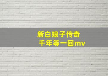 新白娘子传奇千年等一回mv