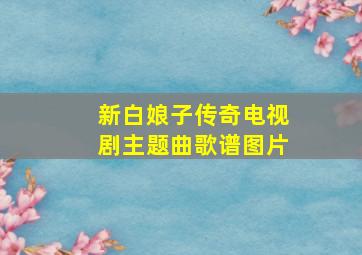 新白娘子传奇电视剧主题曲歌谱图片