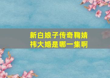 新白娘子传奇鞠婧祎大婚是哪一集啊