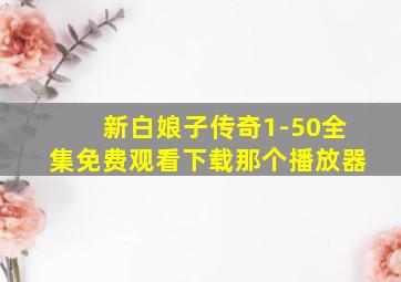 新白娘子传奇1-50全集免费观看下载那个播放器