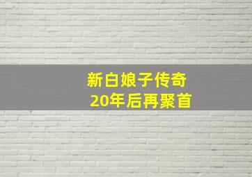 新白娘子传奇20年后再聚首