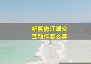 新笑傲江湖交互动作怎么弄