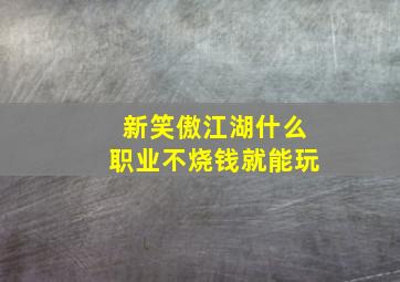 新笑傲江湖什么职业不烧钱就能玩