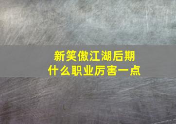 新笑傲江湖后期什么职业厉害一点