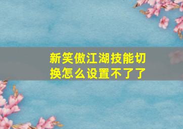 新笑傲江湖技能切换怎么设置不了了