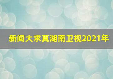 新闻大求真湖南卫视2021年