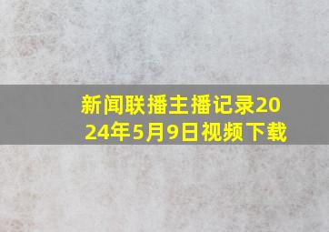 新闻联播主播记录2024年5月9日视频下载