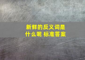 新鲜的反义词是什么呢 标准答案