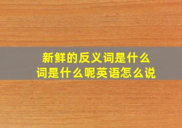 新鲜的反义词是什么词是什么呢英语怎么说