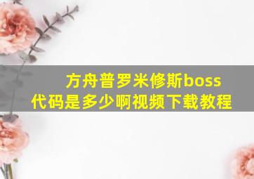 方舟普罗米修斯boss代码是多少啊视频下载教程