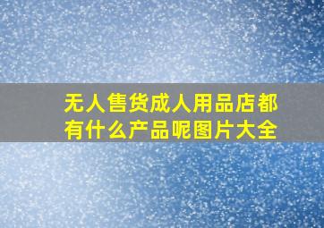 无人售货成人用品店都有什么产品呢图片大全