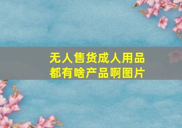 无人售货成人用品都有啥产品啊图片