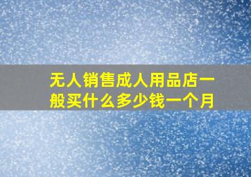 无人销售成人用品店一般买什么多少钱一个月