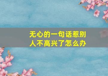 无心的一句话惹别人不高兴了怎么办