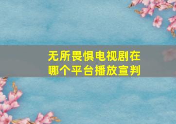 无所畏惧电视剧在哪个平台播放宣判