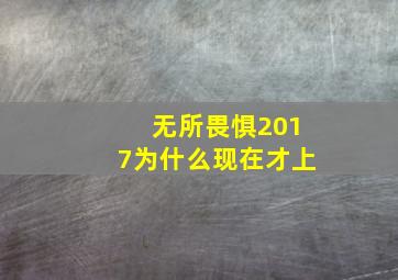 无所畏惧2017为什么现在才上