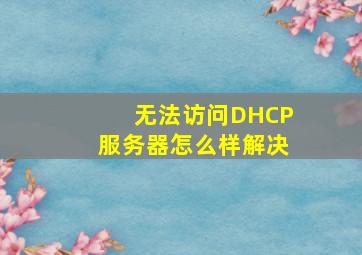 无法访问DHCP服务器怎么样解决