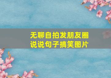 无聊自拍发朋友圈说说句子搞笑图片