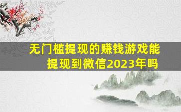 无门槛提现的赚钱游戏能提现到微信2023年吗