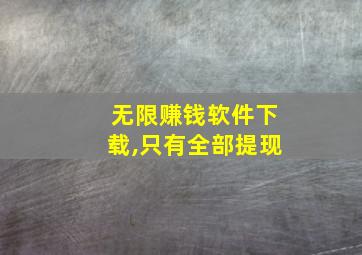 无限赚钱软件下载,只有全部提现