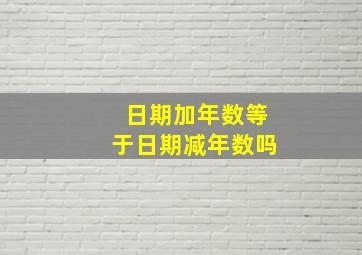 日期加年数等于日期减年数吗