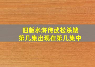 旧版水浒传武松杀嫂第几集出现在第几集中