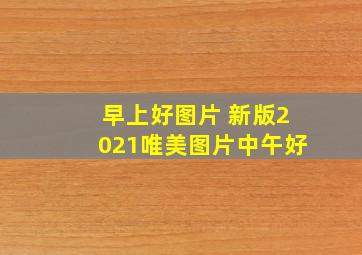 早上好图片 新版2021唯美图片中午好