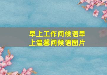 早上工作问候语早上温馨问候语图片