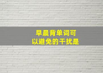 早晨背单词可以避免的干扰是