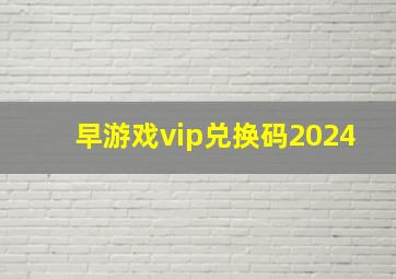 早游戏vip兑换码2024