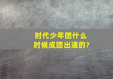 时代少年团什么时候成团出道的?