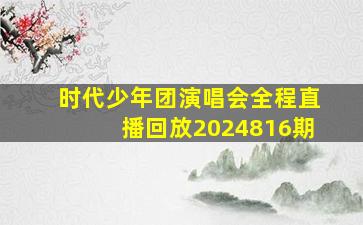 时代少年团演唱会全程直播回放2024816期