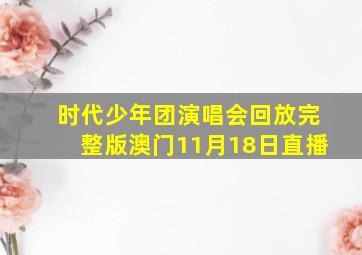 时代少年团演唱会回放完整版澳门11月18日直播