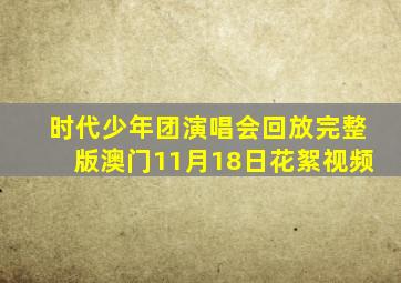 时代少年团演唱会回放完整版澳门11月18日花絮视频