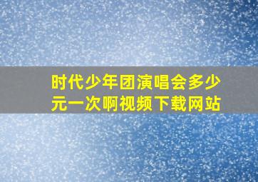 时代少年团演唱会多少元一次啊视频下载网站