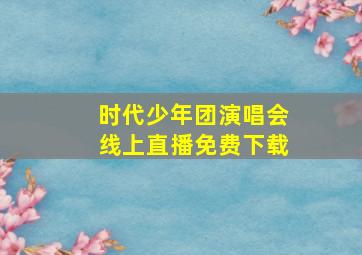 时代少年团演唱会线上直播免费下载