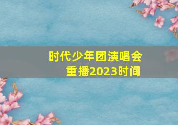 时代少年团演唱会重播2023时间