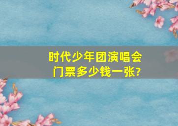 时代少年团演唱会门票多少钱一张?